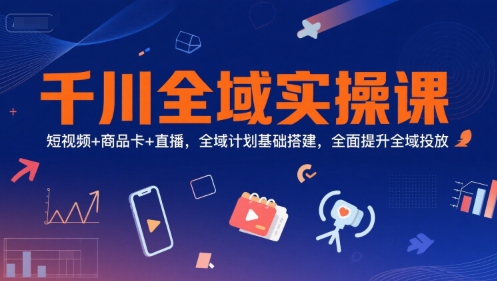 千川全域实操课,短视频+商品卡+直播,全域计划基础搭建,全面提升全域投放-777网创网