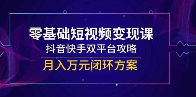 （14988期）零基础短视频变现课，抖音快手双平台攻略，月入万元闭环方案-777网创网
