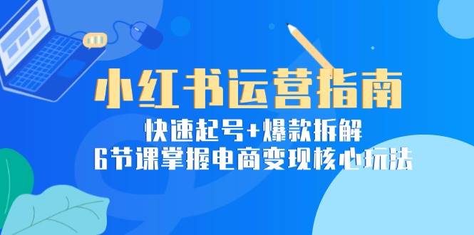 （15054期）小红书运营指南：快速起号+爆款拆解，6节课掌握电商变现核心玩法-777网创网