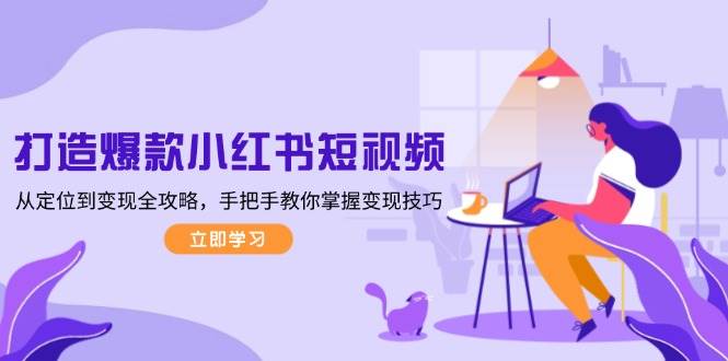 （13873期）打造爆款小红书短视频，从定位到变现全攻略，手把手教你掌握变现技巧-777网创网