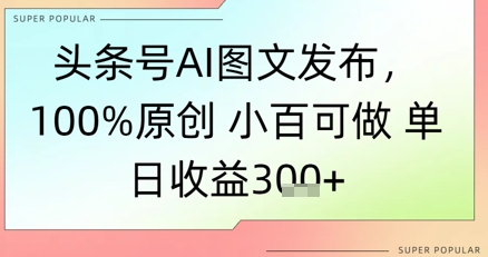 头条号AI图文发布，100%原创 小百可做，单日收益3张+-777网创网