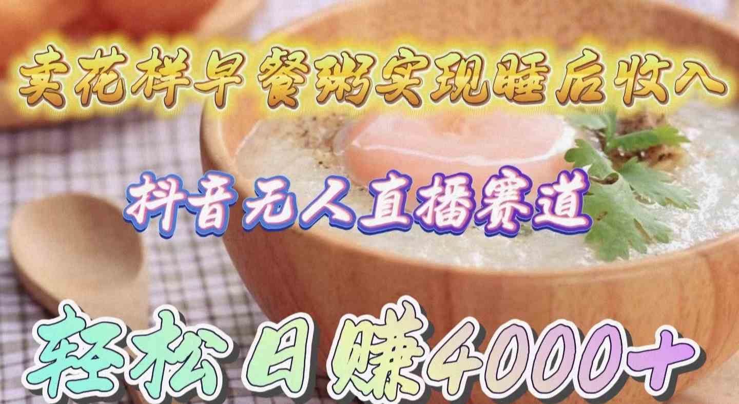 （9822期）卖花样早餐粥实现睡后收入！抖音无人直播新赛道，轻松日赚4000+-777网创网