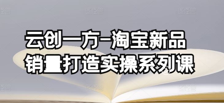 云创一方-淘宝新品销量打造实操系列课，基础销量打造(4课程)+补单渠道分析(4课程)-777网创网