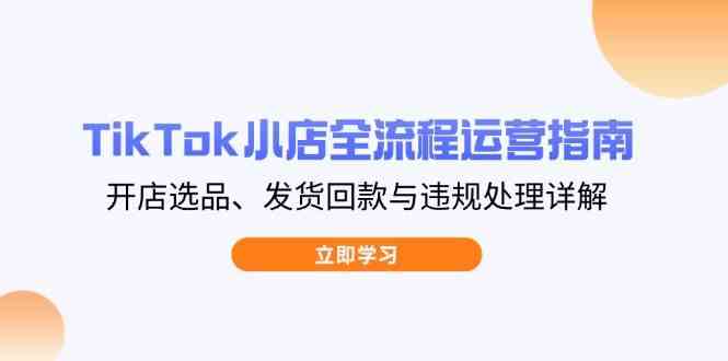 TikTok小店全流程运营指南，开店选品、发货回款与违规处理详解-777网创网