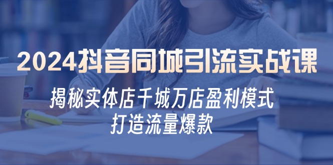 2024抖音同城引流实战课：揭秘实体店千城万店盈利模式，打造流量爆款-777网创网