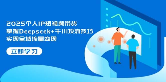 （14458期）2025个人IP短视频带货，掌握Deepseek+千川投流技巧，实现全域流量变现-777网创网