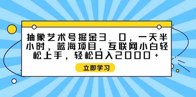 图片[1]-（9711期）抽象艺术号掘金3.0，一天半小时 ，蓝海项目， 互联网小白轻松上手，轻松…-777网创网