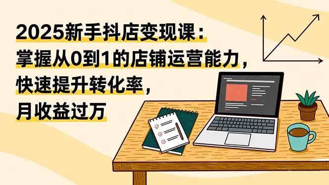 (16606期)2025新手抖店变现课:掌握从0到1的店铺运营能力,快速提升转化率,月收过万-777网创网