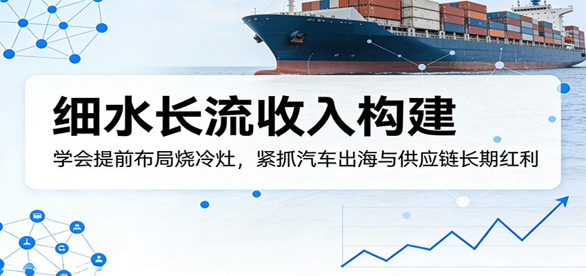 付费文章：细水长流收入构建，学会提前布局烧冷灶，紧抓汽车出海与供应链长期红利-777网创网