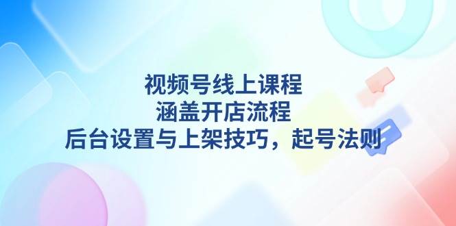 （13881期）视频号线上课程详解，涵盖开店流程，后台设置与上架技巧，起号法则-777网创网