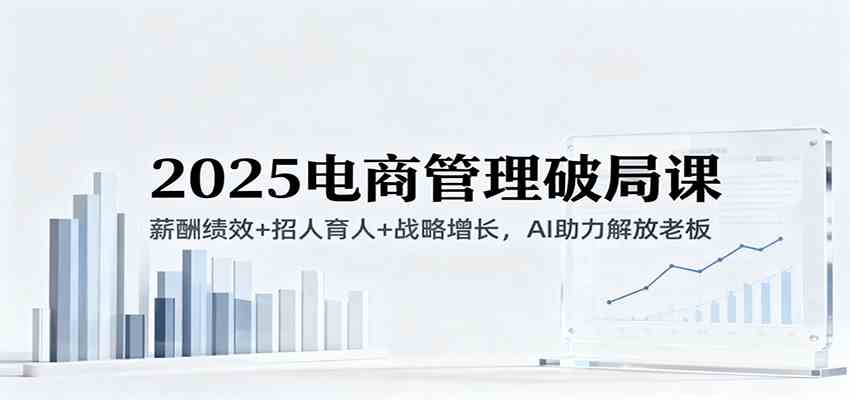 2025电商管理破局课:薪酬绩效+招人育人+战略增长,AI助力解放老板(录音) 2025电商管理破局课:薪酬绩效+招人育人+战略增长,AI助力解放老板(录音)