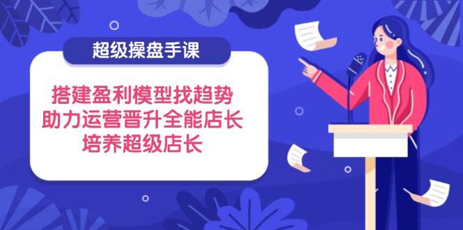 （14431期）超级操盘手课，搭建盈利模型找趋势，助力运营晋升全能店长，培养超级店长-777网创网