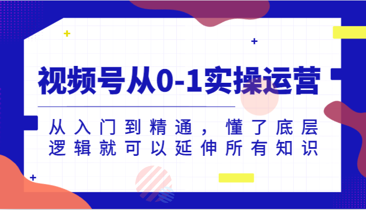 视频号从0-1实操运营，从入门到精通，懂了底层逻辑就可以延伸所有知识（更新2024.7）-777网创网