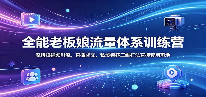 全能老板娘流量体系训练营：深耕短视频引流，直播成交，私域锁客三维打法直接套用落地-777网创网