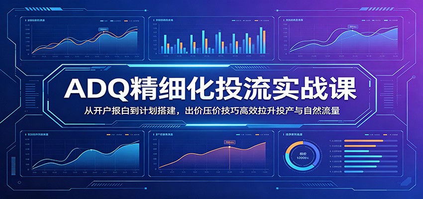 ADQ精细化投流实战课：从开户报白到计划搭建，出价压价技巧高效拉升投产与自然流量-777网创网