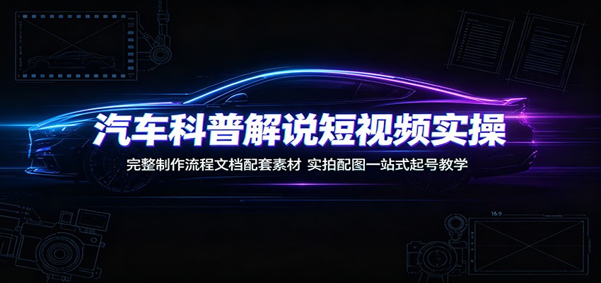 汽车科普解说短视频实操：完整制作流程文档配套素材，实拍配图一站式起号教学-777网创网