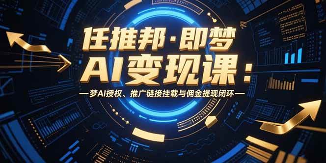 （15467期）任推邦·即梦AI变现课：梦AI授权、推广链接挂载与佣金提现闭环-777网创网