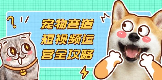 （14345期）宠物赛道短视频运营全攻略，选品拍摄剪辑实操，实现流量到收益转化-777网创网