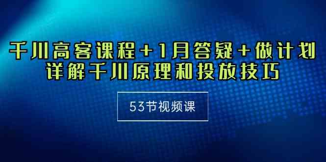 （10172期）千川 高客课程+1月答疑+做计划，详解千川原理和投放技巧（53节视频课）-777网创网