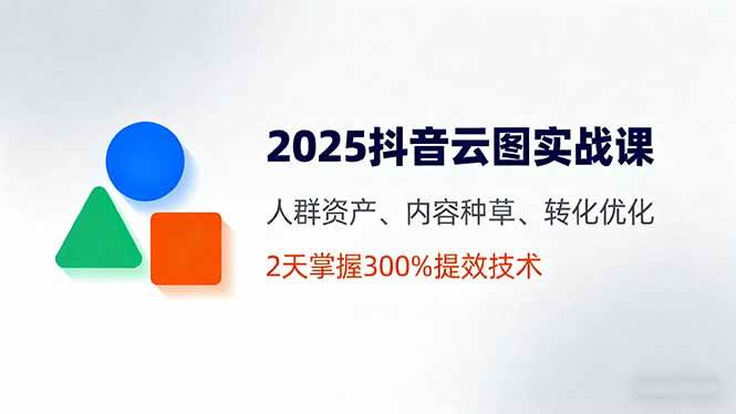 （16063期）2025抖音云图实战课，人群资产、内容种草、转化优化，2天掌握300%提效技术-777网创网