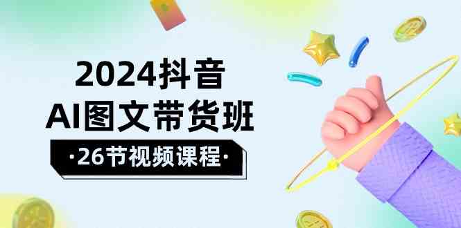 （10188期）2024抖音AI图文带货班：在这个赛道上 乘风破浪 拿到好效果（26节课）-777网创网