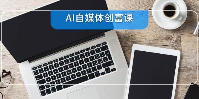 (14997期)AI自媒体创富课,账号准备到直播带货,零基础22项技能速成-777网创网