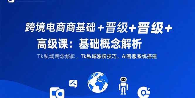（15496期）跨境电商基础+晋级+高级课：基础概念解析,Tk私域涨粉技巧,AI客服系统搭建-777网创网