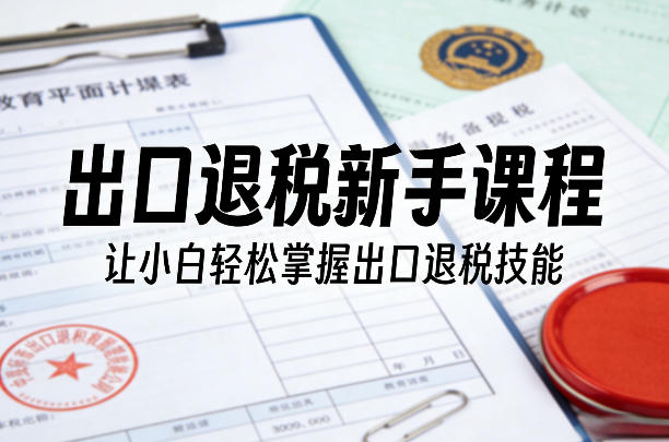 出口退税新手课程，让小白轻松掌握出口退税技能-777网创网