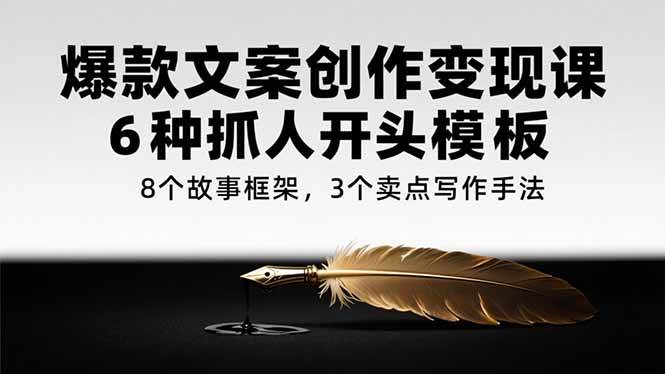 （15308期）爆款文案创作变现课，6种抓人开头模板，8个故事框架，3个卖点写作手法-777网创网