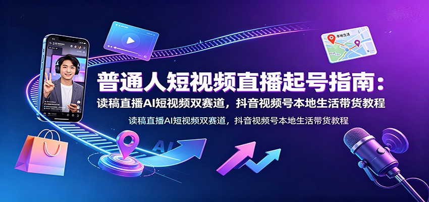 普通人短视频直播起号指南：读稿直播AI短视频双赛道，抖音视频号本地生活带货教程-777网创网