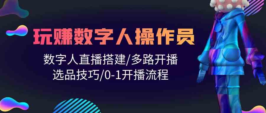 人人都能玩赚数字人操作员 数字人直播搭建/多路开播/选品技巧/0-1开播流程-777网创网