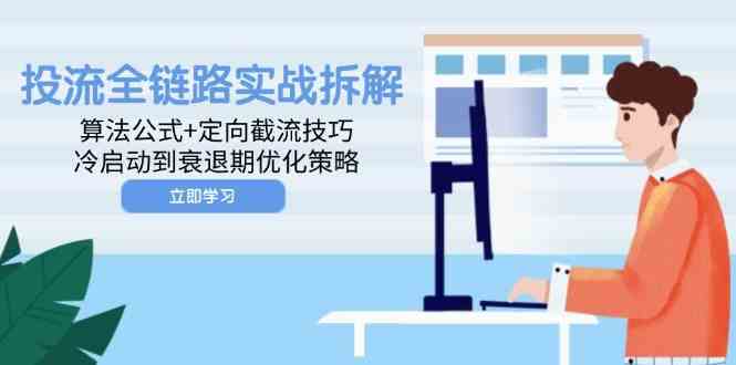 投流全链路实战拆解:算法公式+定向截流技巧,冷启动到衰退期优化策略-777网创网