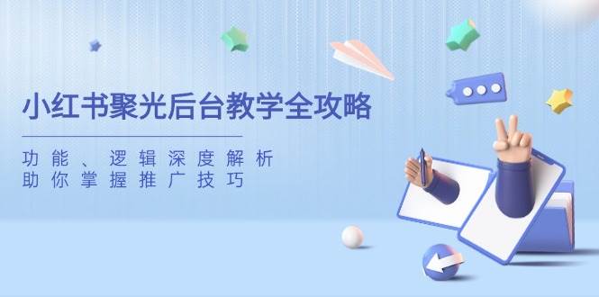 （14114期）小红书聚光后台教学全攻略，功能、逻辑深度解析，助你掌握推广技巧-777网创网