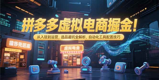 （15330期）拼多多虚拟电商掘金：从入驻到运营，选品避坑全解析，自动化工具配置技巧-777网创网