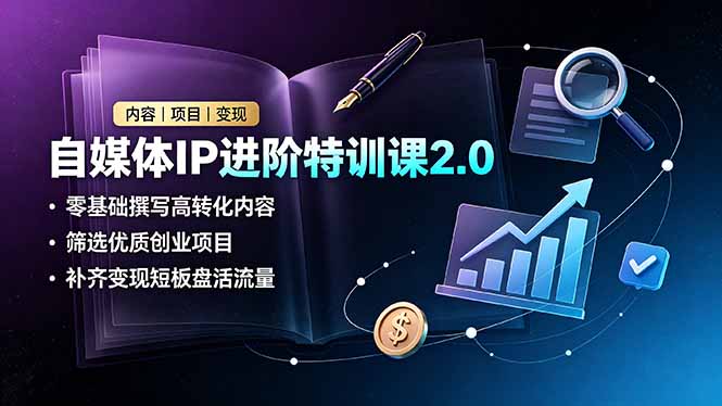自媒体IP进阶特训课2.0，零基础撰写高转化内容，筛选优质创业项目，补齐变现短板盘活流量-777网创网