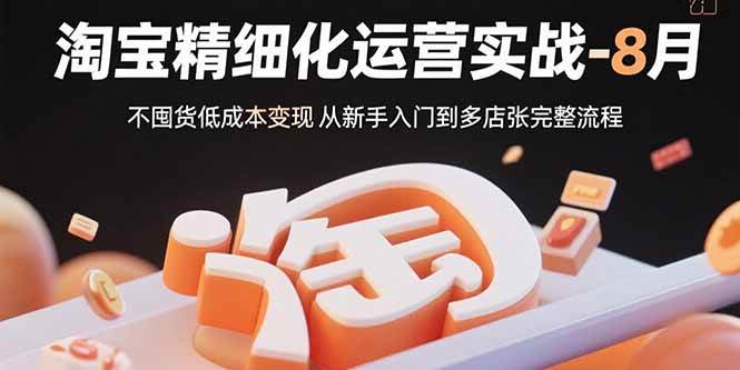 （15739期）淘宝精细化运营实战-8月：不囤货低成本变现 从新手入门到多店扩张完整流程-777网创网