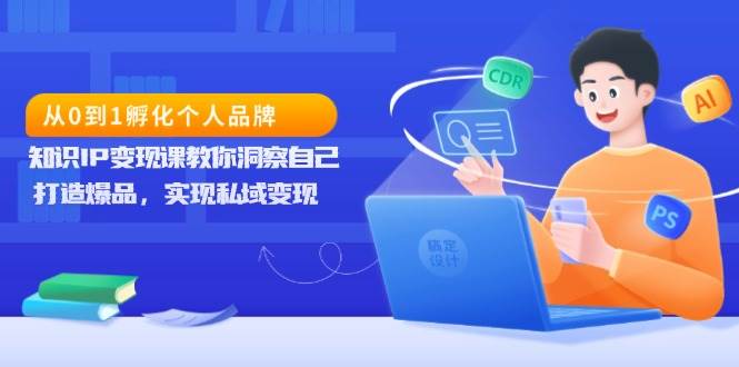 （13678期）从0到1孵化个人品牌，知识IP变现课教你洞察自己，打造爆品，实现私域变现-777网创网