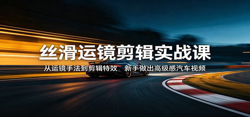 丝滑运镜剪辑实战课:从运镜手法到剪辑特效,新手做出高级感汽车视频-777网创网