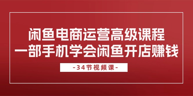 （10686期）闲鱼电商运营高级课程，一部手机学会闲鱼开店赚钱（34节课）-777网创网