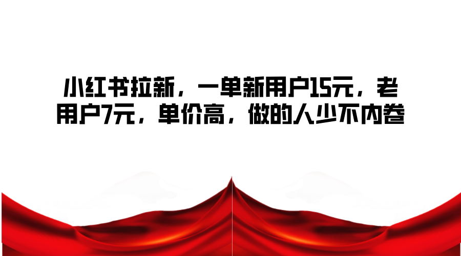 小红书拉新,一单新用户15元,老用户7元,单价高,做的人少不内卷-777网创网
