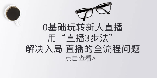 （10916期）零基础玩转新人直播：用“直播3步法”解决入局 直播全流程问题-777网创网