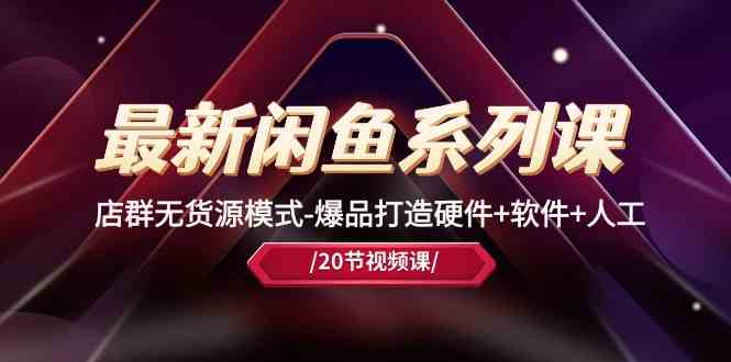 最新闲鱼系列课，店群无货源模式-爆品打造硬件+软件+人工（20节课）-777网创网
