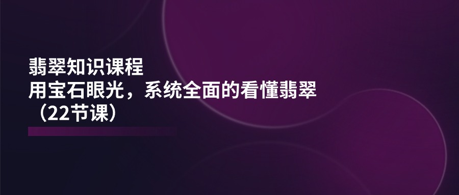 （11239期）翡翠知识课程，用宝石眼光，系统全面的看懂翡翠（22节课）-777网创网