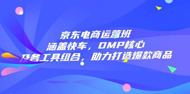(14131期)京东电商运营班:涵盖快车,DMP核心及各工具组合,助力打造爆款商品-777网创网