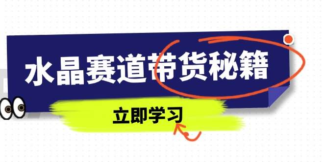 （14406期）水晶赛道带货秘籍，国学结合、短视频起号、拍摄技巧、直播话术等内容-777网创网