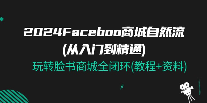 （11368期）2024Faceboo 商城自然流(从入门到精通)，玩转脸书商城全闭环(教程+资料)-777网创网
