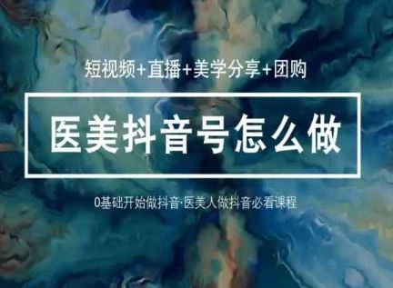 玩转医美抖音短视频与直播,36堂网课学逻辑(短视频+直播+美学分享+团购)