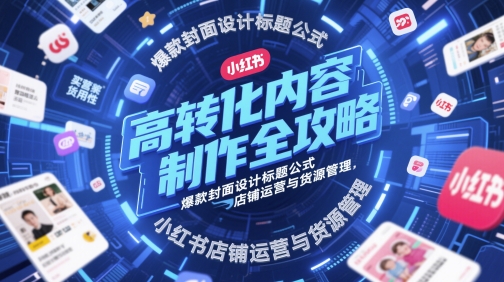 高转化内容制作全攻略,爆款封面设计标题公式,小红书店铺运营与货源管理-777网创网