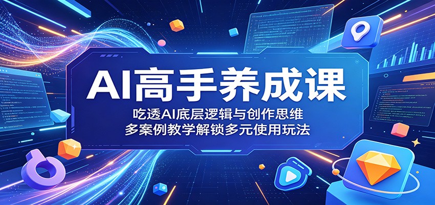 AI高手养成课：吃透AI底层逻辑与创作思维，多案例教学解锁多元使用玩法-777网创网