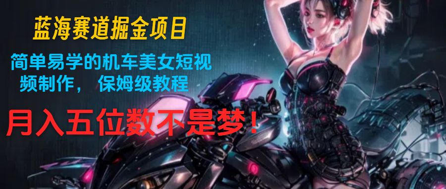 蓝海赛道掘金项目:简单易学的机车美女短视频制作, 保姆级教程,月入五位数不是梦-777网创网
